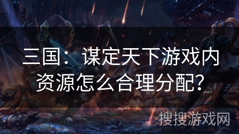 三国：谋定天下游戏内资源怎么合理分配？
