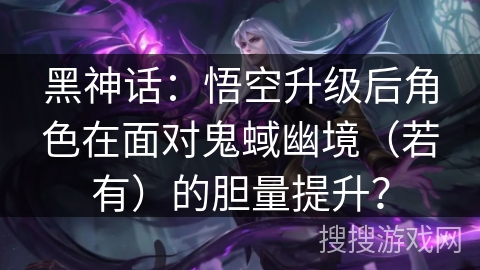 黑神话：悟空升级后角色在面对鬼蜮幽境（若有）的胆量提升？