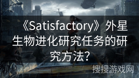 《Satisfactory》外星生物进化研究任务的研究方法？