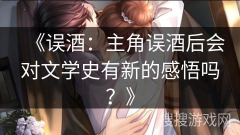 《误酒:主角误酒后会对文学史有新的感悟吗?》 《误酒:主角误酒后会对文学史有新的感悟吗?》