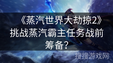 《蒸汽世界大劫掠2》挑战蒸汽霸主任务战前筹备？