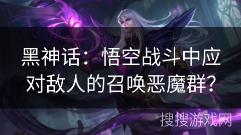 黑神话：悟空战斗中应对敌人的召唤恶魔群？