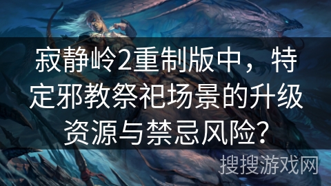 寂静岭2重制版中，特定邪教祭祀场景的升级资源与禁忌风险？