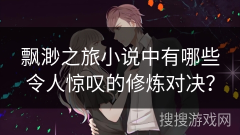 飘渺之旅小说中有哪些令人惊叹的修炼对决？