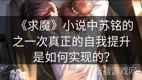 《求魔》小说中苏铭的之一次真正的自我提升是如何实现的？
