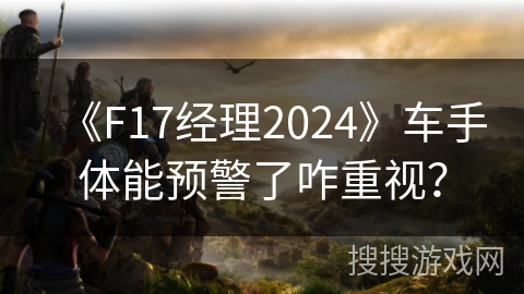 《F17经理2024》车手体能预警了咋重视？