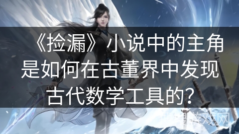《捡漏》小说中的主角是如何在古董界中发现古代数学工具的？