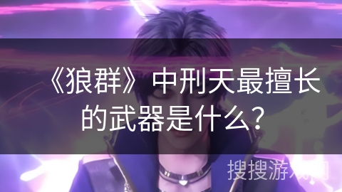 《狼群》中刑天最擅长的武器是什么？