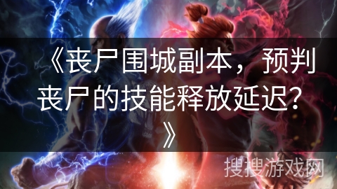 《丧尸围城副本，预判丧尸的技能释放延迟？》