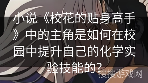 小说《校花的贴身高手》中的主角是如何在校园中提升自己的化学实验技能的? 小说《校花的贴身高手》中的主角是如何在校园中提升自己的化学实验技能的?