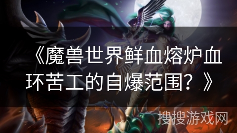 《魔兽世界鲜血熔炉血环苦工的自爆范围？》