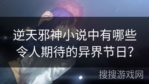 逆天邪神小说中有哪些令人期待的异界节日? 逆天邪神小说中有哪些令人期待的异界节日?