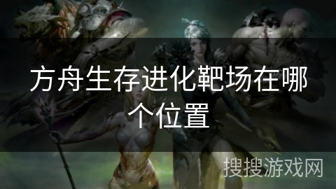 方舟生存进化靶场在哪个位置 方舟生存进化靶场在哪个位置
