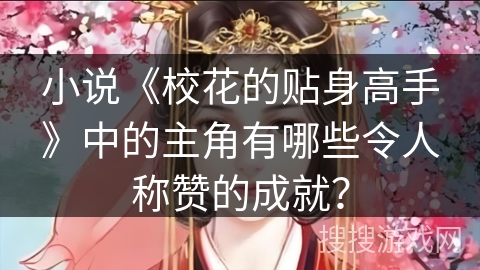 小说《校花的贴身高手》中的主角有哪些令人称赞的成就? 小说《校花的贴身高手》中的主角有哪些令人称赞的成就?
