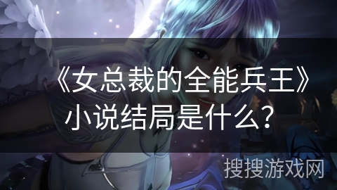 《女总裁的全能兵王》小说结局是什么？