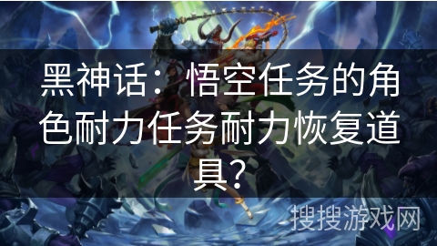 黑神话:悟空任务的角色耐力任务耐力恢复道具? 黑神话:悟空任务的角色耐力任务耐力恢复道具?