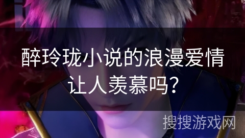 醉玲珑小说的浪漫爱情让人羡慕吗？