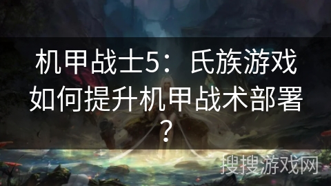 机甲战士5：氏族游戏如何提升机甲战术部署？