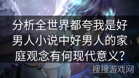 分析全世界都夸我是好男人小说中好男人的家庭观念有何现代意义？