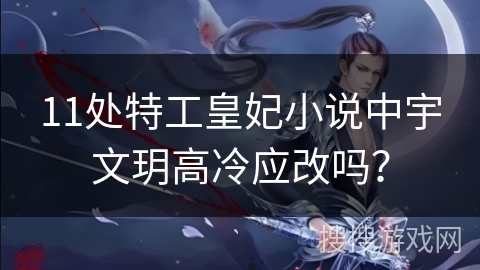 11处特工皇妃小说中宇文玥高冷应改吗？