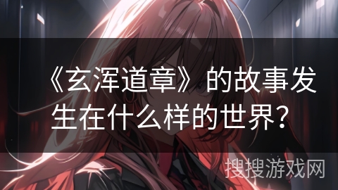 《玄浑道章》的故事发生在什么样的世界？