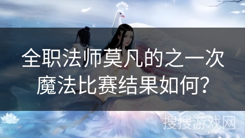 全职法师莫凡的之一次魔法比赛结果如何？