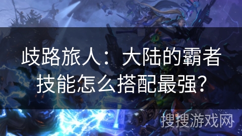 歧路旅人：大陆的霸者技能怎么搭配最强？