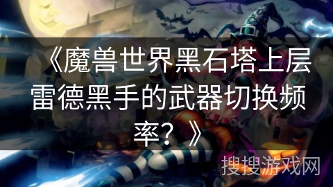 《魔兽世界黑石塔上层雷德黑手的武器切换频率？》