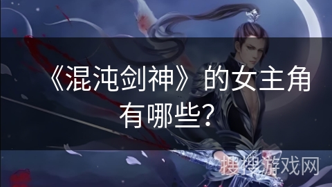 《混沌剑神》的女主角有哪些？