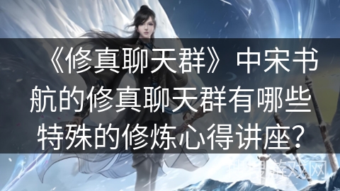 《修真聊天群》中宋书航的修真聊天群有哪些特殊的修炼心得讲座？