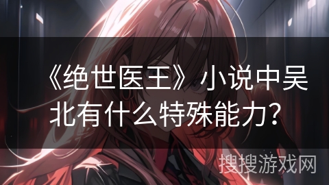 《绝世医王》小说中吴北有什么特殊能力? 《绝世医王》小说中吴北有什么特殊能力?