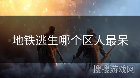 地铁逃生哪个区人最呆 地铁逃生哪个区人最呆