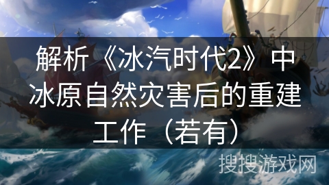 解析《冰汽时代2》中冰原自然灾害后的重建工作(若有) 解析《冰汽时代2》中冰原自然灾害后的重建工作(若有)