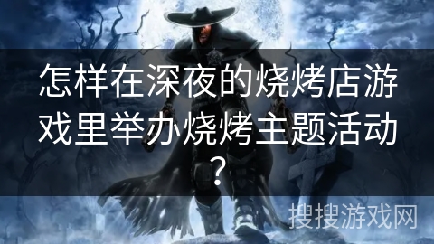 怎样在深夜的烧烤店游戏里举办烧烤主题活动? 怎样在深夜的烧烤店游戏里举办烧烤主题活动?