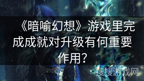 《暗喻幻想》游戏里完成成就对升级有何重要作用？