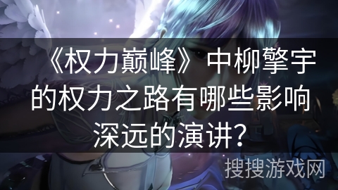 《权力巅峰》中柳擎宇的权力之路有哪些影响深远的演讲？