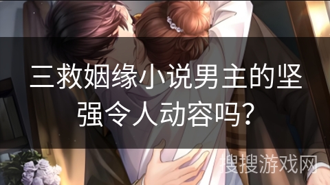 三救姻缘小说男主的坚强令人动容吗? 三救姻缘小说男主的坚强令人动容吗?