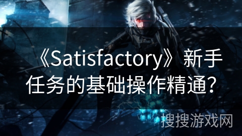 《Satisfactory》新手任务的基础操作精通? 《Satisfactory》新手任务的基础操作精通?