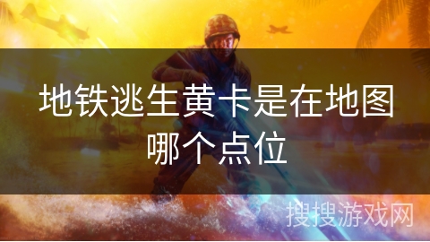 地铁逃生黄卡是在地图哪个点位 地铁逃生黄卡是在地图哪个点位