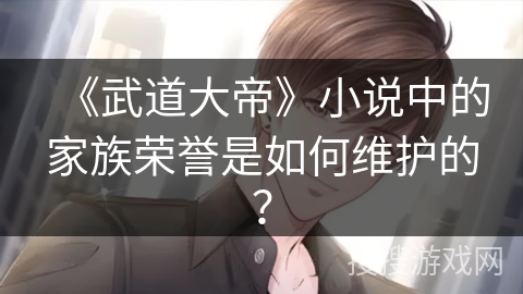 《武道大帝》小说中的家族荣誉是如何维护的? 《武道大帝》小说中的家族荣誉是如何维护的?