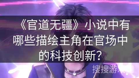 《官道无疆》小说中有哪些描绘主角在官场中的科技创新? 《官道无疆》小说中有哪些描绘主角在官场中的科技创新?