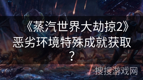 《蒸汽世界大劫掠2》恶劣环境特殊成就获取？
