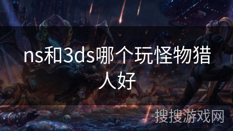 ns和3ds哪个玩怪物猎人好