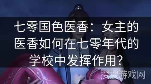 七零国色医香:女主的医香如何在七零年代的学校中发挥作用? 七零国色医香:女主的医香如何在七零年代的学校中发挥作用?