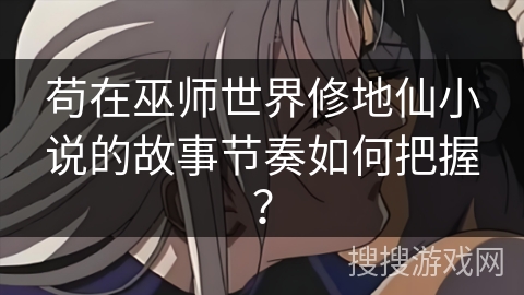 苟在巫师世界修地仙小说的故事节奏如何把握? 苟在巫师世界修地仙小说的故事节奏如何把握?