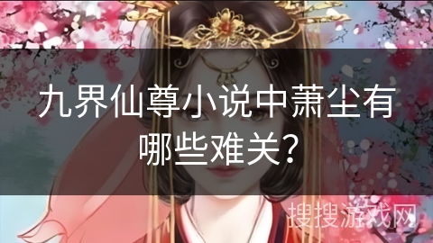 九界仙尊小说中萧尘有哪些难关? 九界仙尊小说中萧尘有哪些难关?