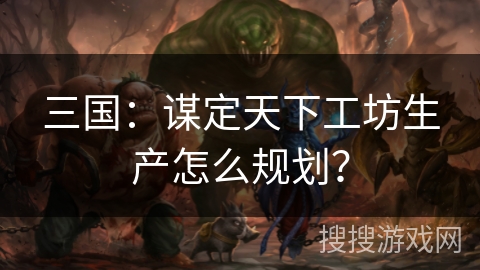 三国:谋定天下工坊生产怎么规划? 三国:谋定天下工坊生产怎么规划?