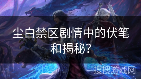 尘白禁区剧情中的伏笔和揭秘？