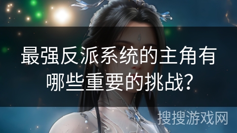 最强反派系统的主角有哪些重要的挑战？