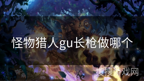 怪物猎人gu长枪做哪个 怪物猎人gu长枪做哪个